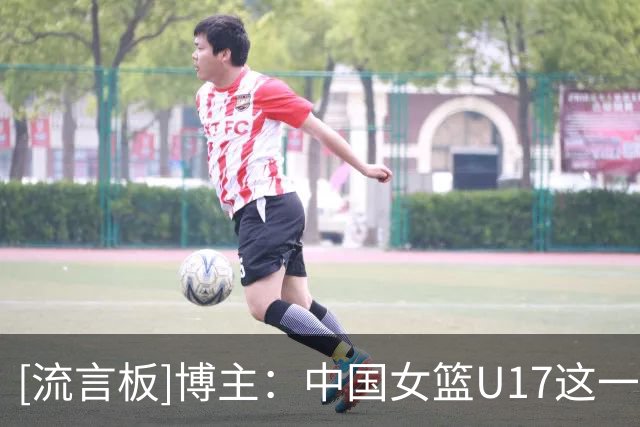 [流言板]博主：中国女篮U17这一波人未来可期，有机会争取前六名次